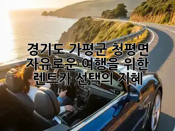 경기도 가평군 청평면, 자유로운 여행을 위한 렌트카 선택의 지혜 🛣️✨