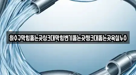 하수구막힘뚫는곳싱크대막힘변기뚫는곳씽크대뚫는곳욕실누수