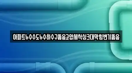 아파트누수수도누수하수구뚫음고압세척싱크대막힘변기뚫음