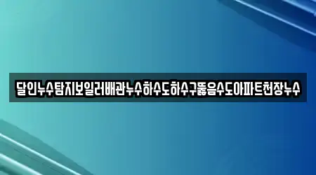달인누수탐지보일러배관누수하수도하수구뚫음수도아파트천장누수
