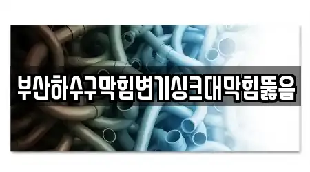 부산하수구막힘변기싱크대막힘뚫음