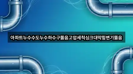 아파트누수수도누수하수구뚫음고압세척싱크대막힘변기뚫음